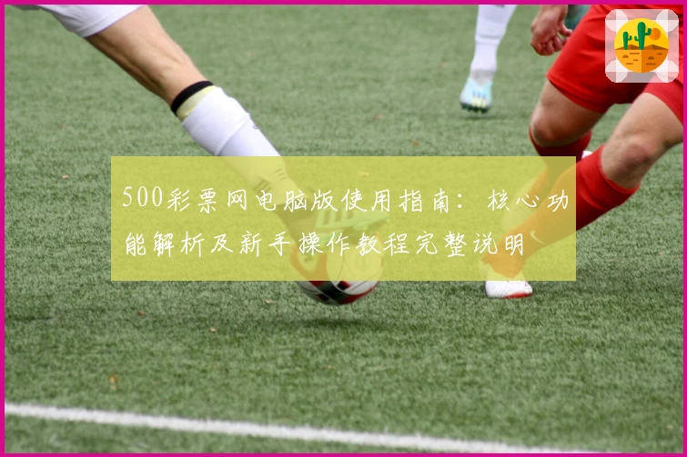 500彩票网电脑版使用指南：核心功能解析及新手操作教程完整说明