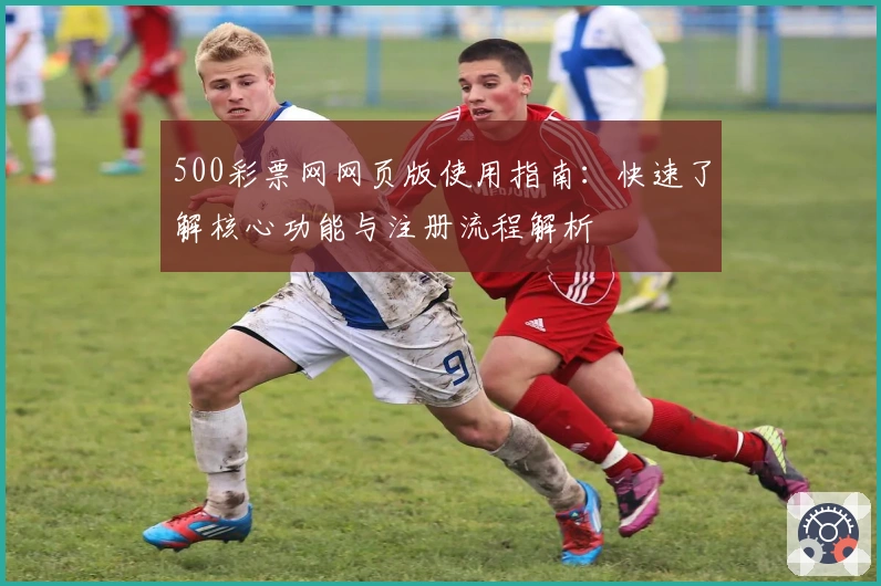 500彩票网网页版使用指南：快速了解核心功能与注册流程解析