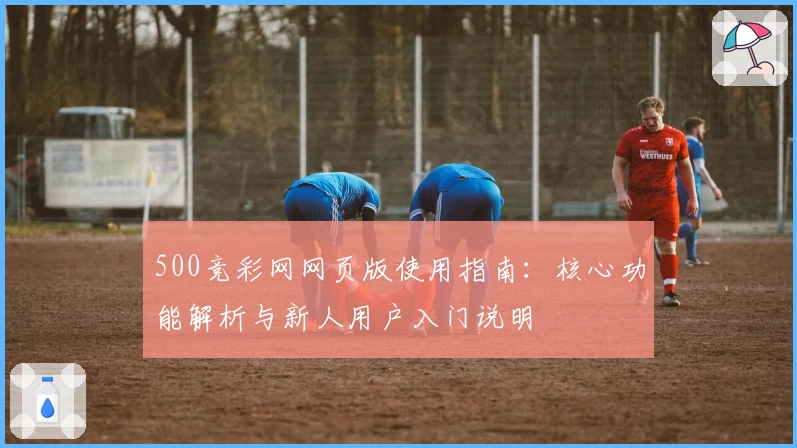 500竞彩网网页版使用指南：核心功能解析与新人用户入门说明