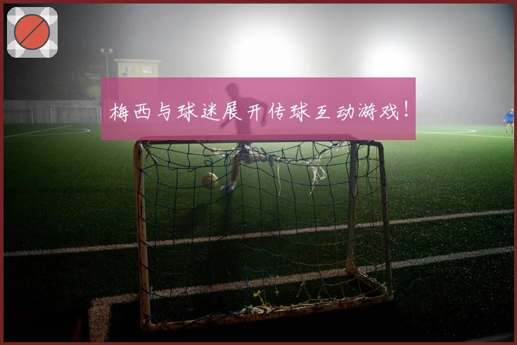 梅西与球迷展开传球互动游戏！