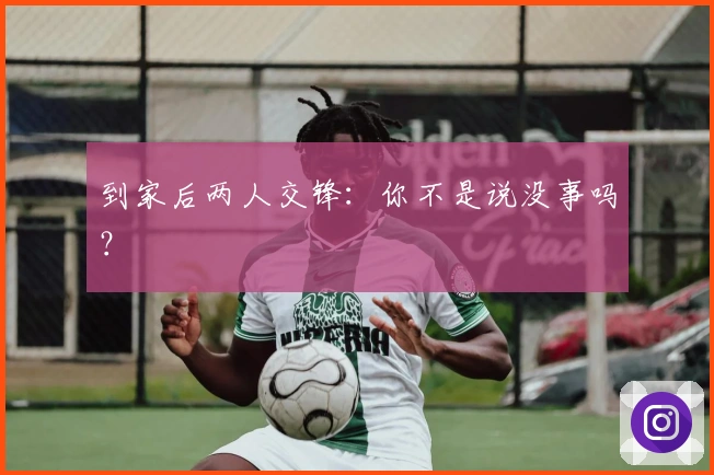 到家后两人交锋：你不是说没事吗？