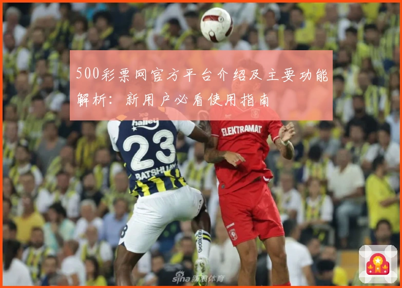500彩票网官方平台介绍及主要功能解析：新用户必看使用指南