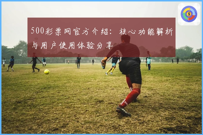 500彩票网官方介绍：核心功能解析与用户使用体验分享