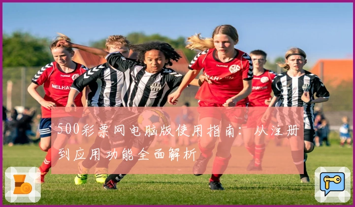 500彩票网电脑版使用指南：从注册到应用功能全面解析