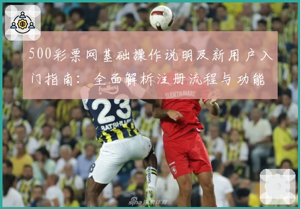 500彩票网基础操作说明及新用户入门指南：全面解析注册流程与功能亮点