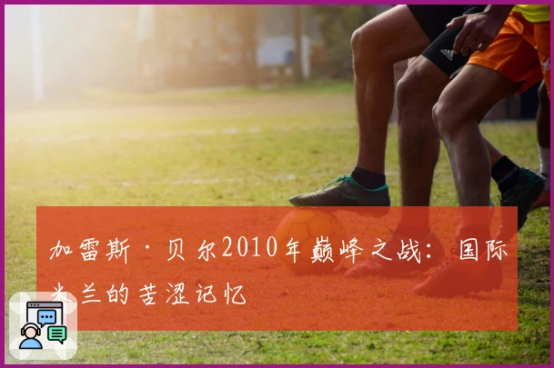 加雷斯·贝尔2010年巅峰之战：国际米兰的苦涩记忆