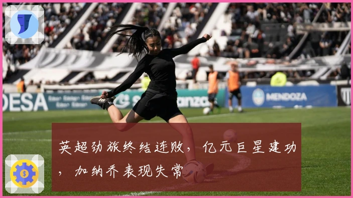 英超劲旅终结连败，亿元巨星建功，加纳乔表现失常
