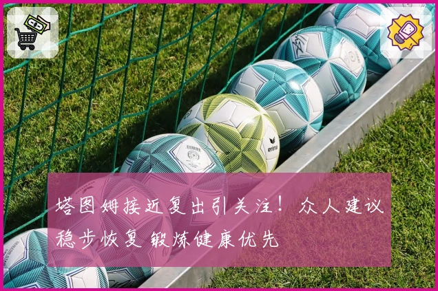 塔图姆接近复出引关注！众人建议稳步恢复 锻炼健康优先