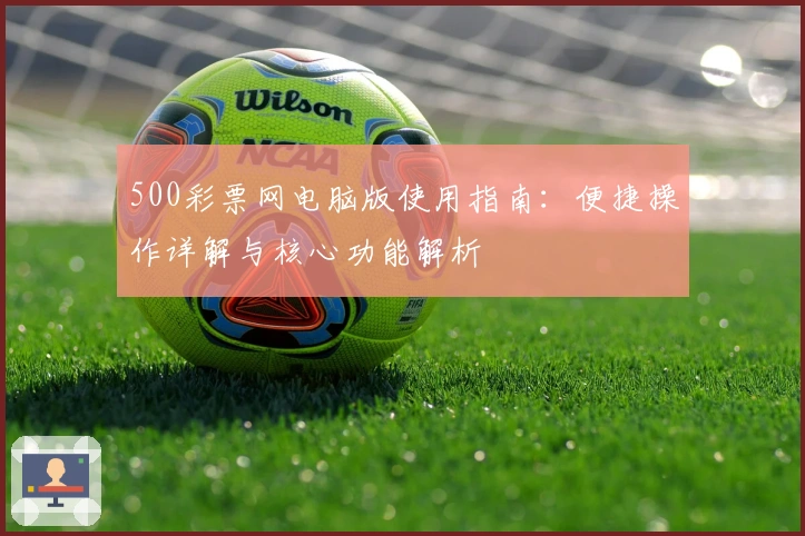 500彩票网电脑版使用指南：便捷操作详解与核心功能解析