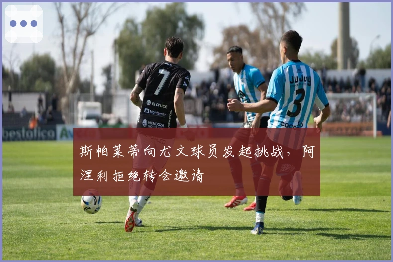 斯帕莱蒂向尤文球员发起挑战，阿涅利拒绝转会邀请