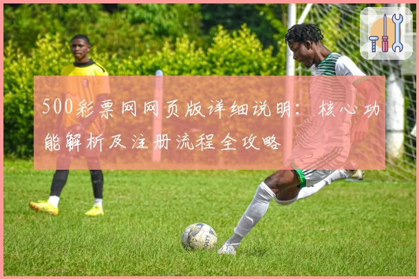 500彩票网网页版详细说明：核心功能解析及注册流程全攻略