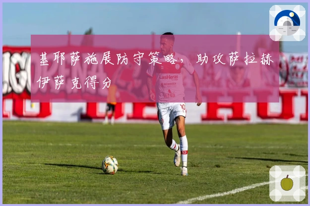 基耶萨施展防守策略，助攻萨拉赫伊萨克得分