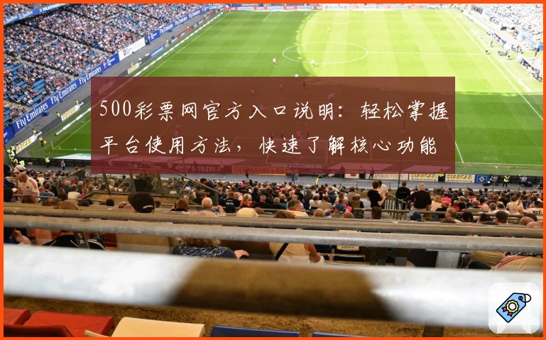 500彩票网官方入口说明：轻松掌握平台使用方法，快速了解核心功能亮点与使用技巧
