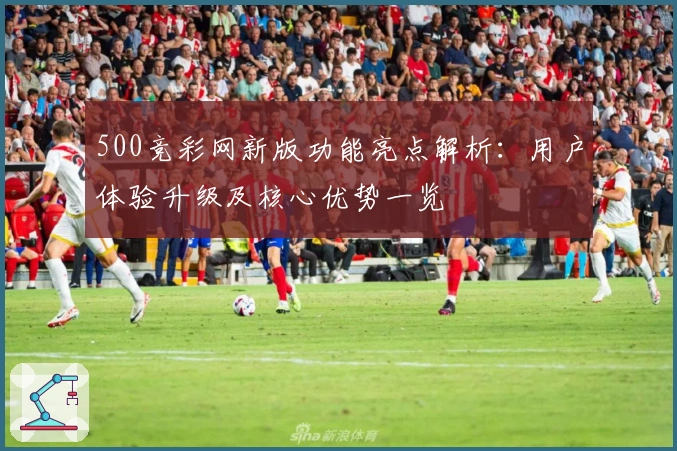 500竞彩网新版功能亮点解析：用户体验升级及核心优势一览