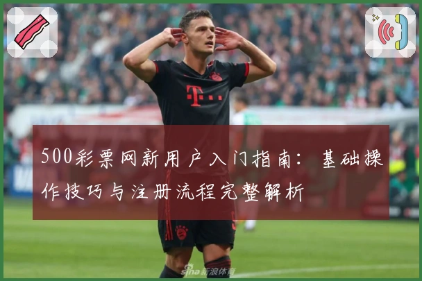 500彩票网新用户入门指南：基础操作技巧与注册流程完整解析