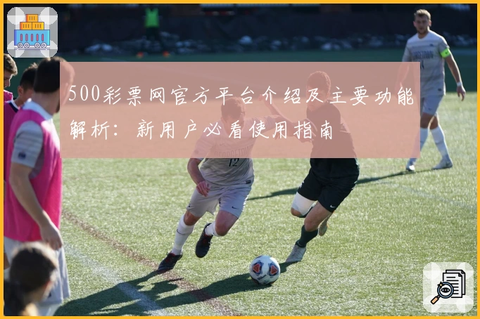 500彩票网官方平台介绍及主要功能解析：新用户必看使用指南