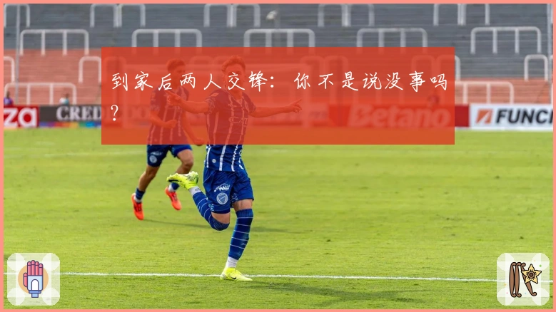 到家后两人交锋：你不是说没事吗？