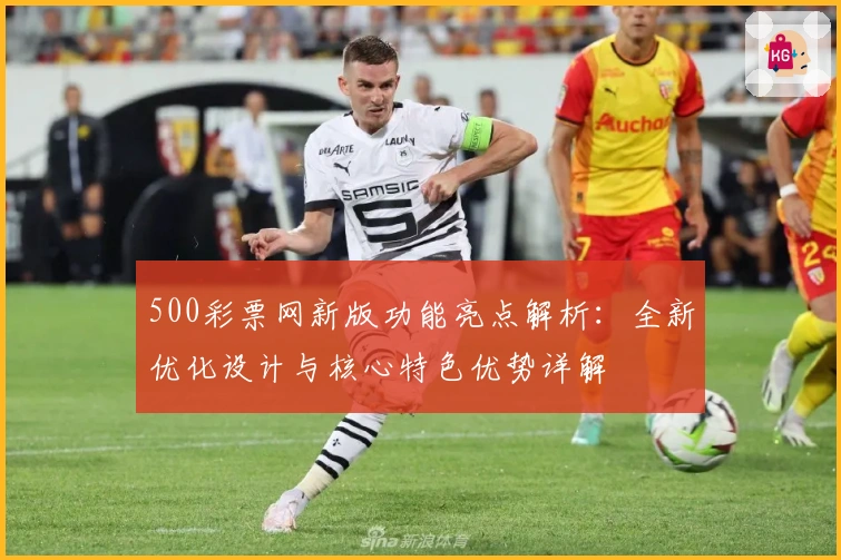 500彩票网新版功能亮点解析：全新优化设计与核心特色优势详解