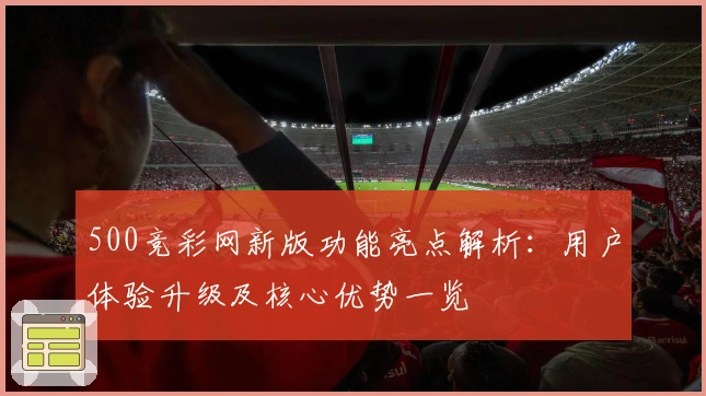 500竞彩网新版功能亮点解析：用户体验升级及核心优势一览