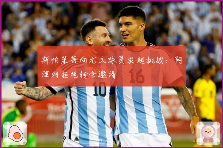 斯帕莱蒂向尤文球员发起挑战，阿涅利拒绝转会邀请