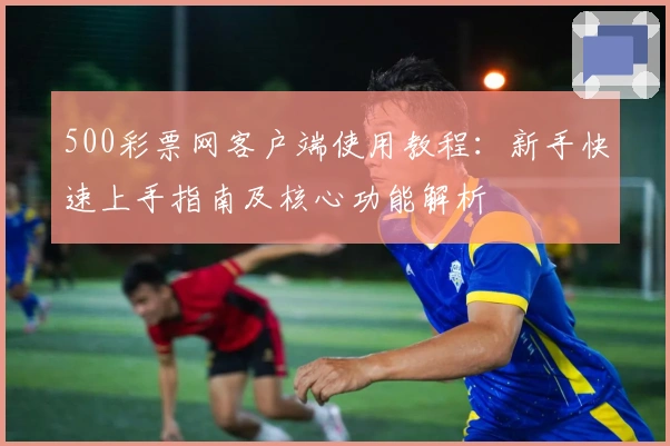 500彩票网客户端使用教程：新手快速上手指南及核心功能解析