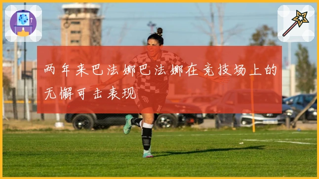 两年来巴法娜巴法娜在竞技场上的无懈可击表现