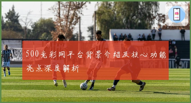500竞彩网平台背景介绍及核心功能亮点深度解析