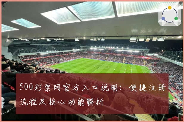 500彩票网官方入口说明：便捷注册流程及核心功能解析