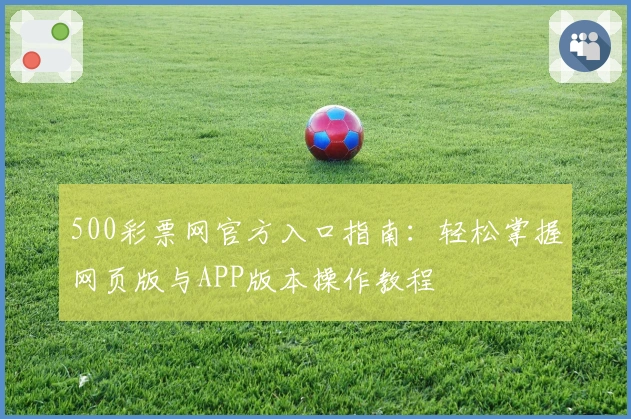 500彩票网官方入口指南：轻松掌握网页版与APP版本操作教程