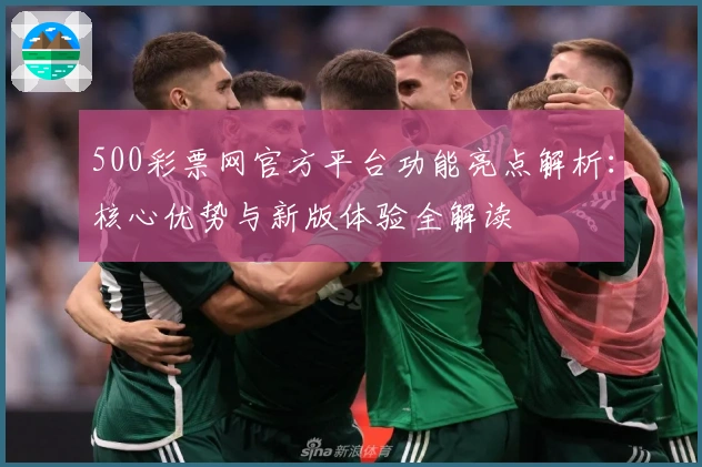 500彩票网官方平台功能亮点解析：核心优势与新版体验全解读