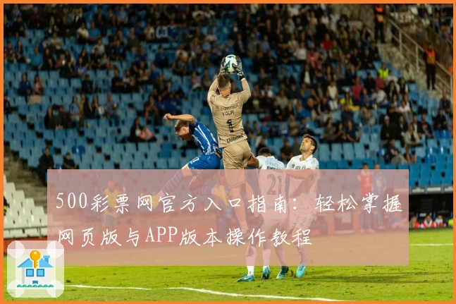 500彩票网官方入口指南：轻松掌握网页版与APP版本操作教程