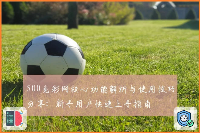 500竞彩网核心功能解析与使用技巧分享：新手用户快速上手指南