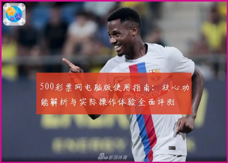 500彩票网电脑版使用指南：核心功能解析与实际操作体验全面评测