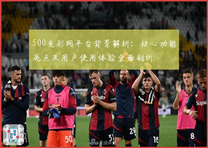 500竞彩网平台背景解析：核心功能亮点及用户使用体验全面剖析