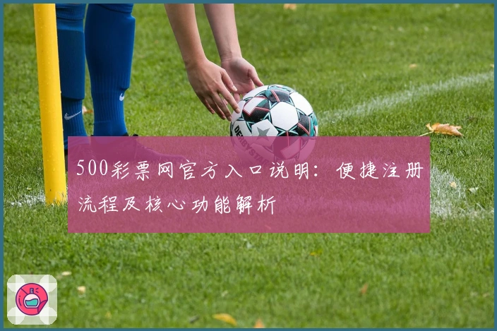 500彩票网官方入口说明：便捷注册流程及核心功能解析