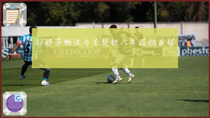 孙颖莎畅谈与王楚钦八年搭档历程