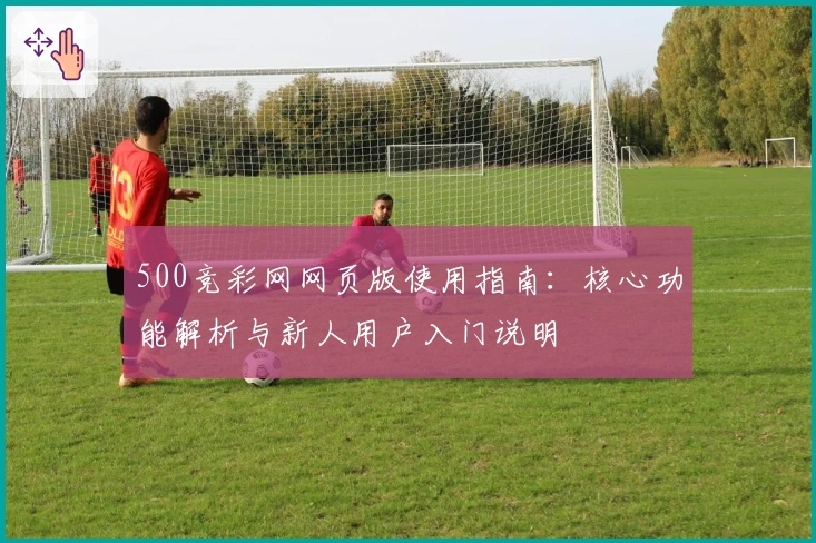 500竞彩网网页版使用指南：核心功能解析与新人用户入门说明