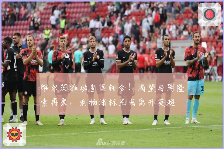 维尔茨推动皇马转会！渴望与阿隆索再聚，利物浦标王或离开英超