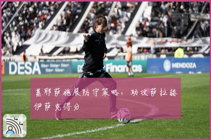 基耶萨施展防守策略，助攻萨拉赫伊萨克得分