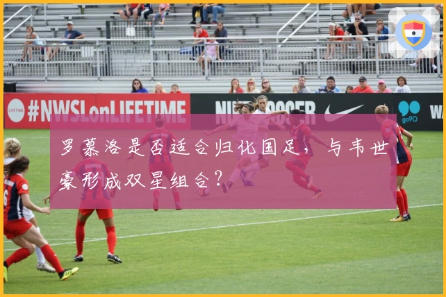 罗慕洛是否适合归化国足，与韦世豪形成双星组合？