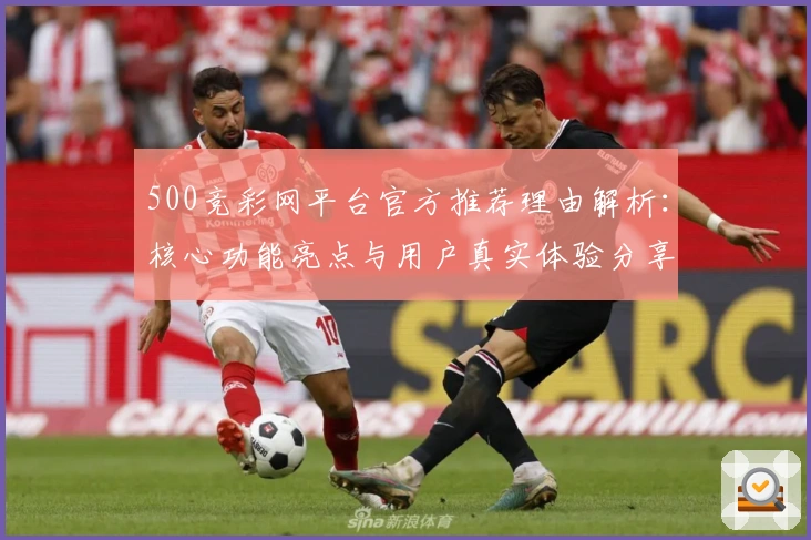 500竞彩网平台官方推荐理由解析：核心功能亮点与用户真实体验分享