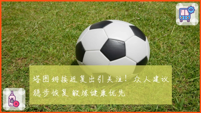 塔图姆接近复出引关注！众人建议稳步恢复 锻炼健康优先