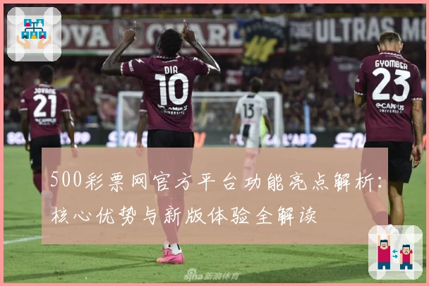500彩票网官方平台功能亮点解析：核心优势与新版体验全解读
