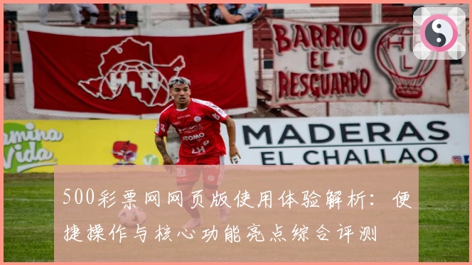 500彩票网网页版使用体验解析：便捷操作与核心功能亮点综合评测