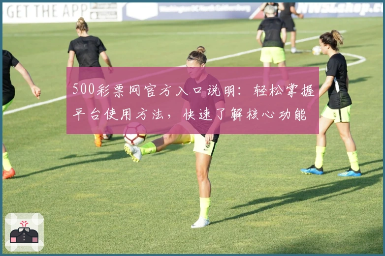 500彩票网官方入口说明：轻松掌握平台使用方法，快速了解核心功能亮点与使用技巧
