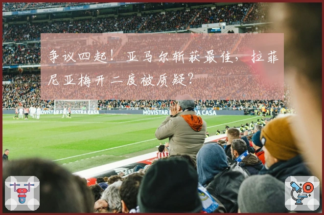 争议四起！亚马尔斩获最佳，拉菲尼亚梅开二度被质疑？