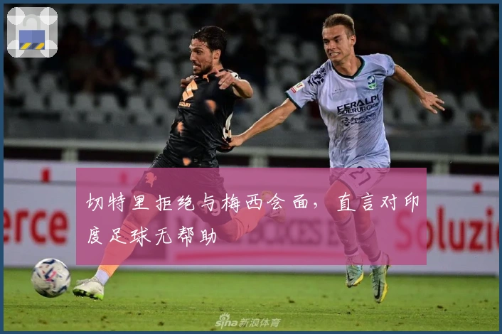 切特里拒绝与梅西会面，直言对印度足球无帮助