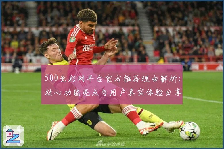 500竞彩网平台官方推荐理由解析：核心功能亮点与用户真实体验分享