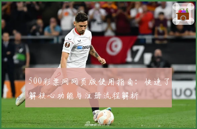 500彩票网网页版使用指南：快速了解核心功能与注册流程解析