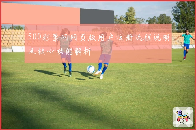 500彩票网网页版用户注册流程说明及核心功能解析